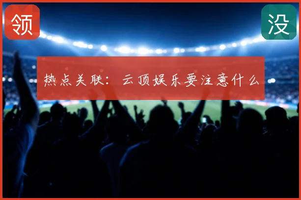 热点关联:云顶娱乐要注意什么