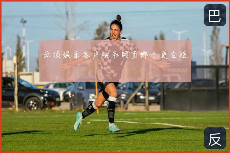 云顶娱乐客户端和网页哪个更合适