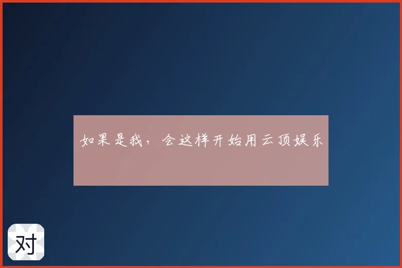 如果是我,会这样开始用云顶娱乐